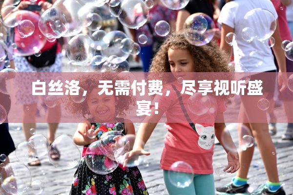 白丝洛，无需付费，尽享视听盛宴！