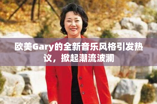 欧美Gary的全新音乐风格引发热议，掀起潮流波澜
