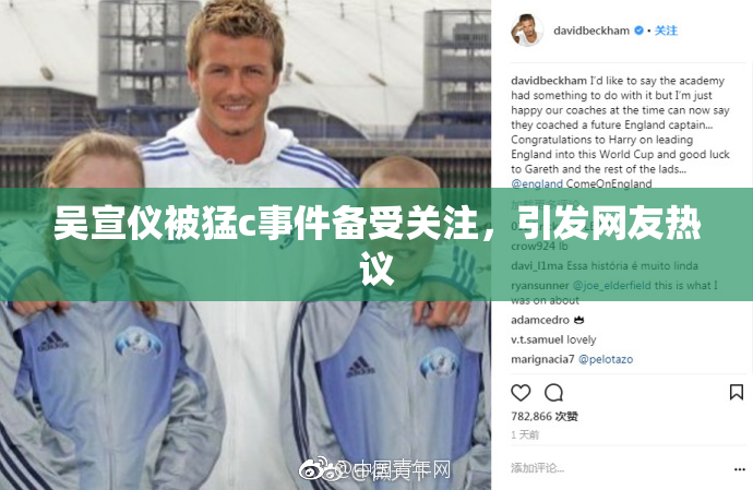 吴宣仪被猛c事件备受关注，引发网友热议