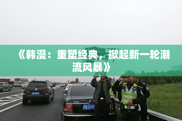 《韩漫：重塑经典，掀起新一轮潮流风暴》