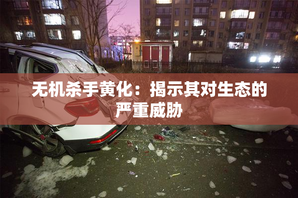无机杀手黄化：揭示其对生态的严重威胁