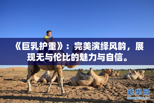 《巨乳护重》：完美演绎风韵，展现无与伦比的魅力与自信。