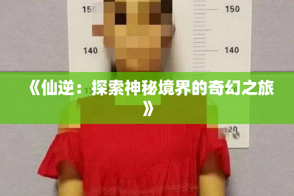 《仙逆：探索神秘境界的奇幻之旅》