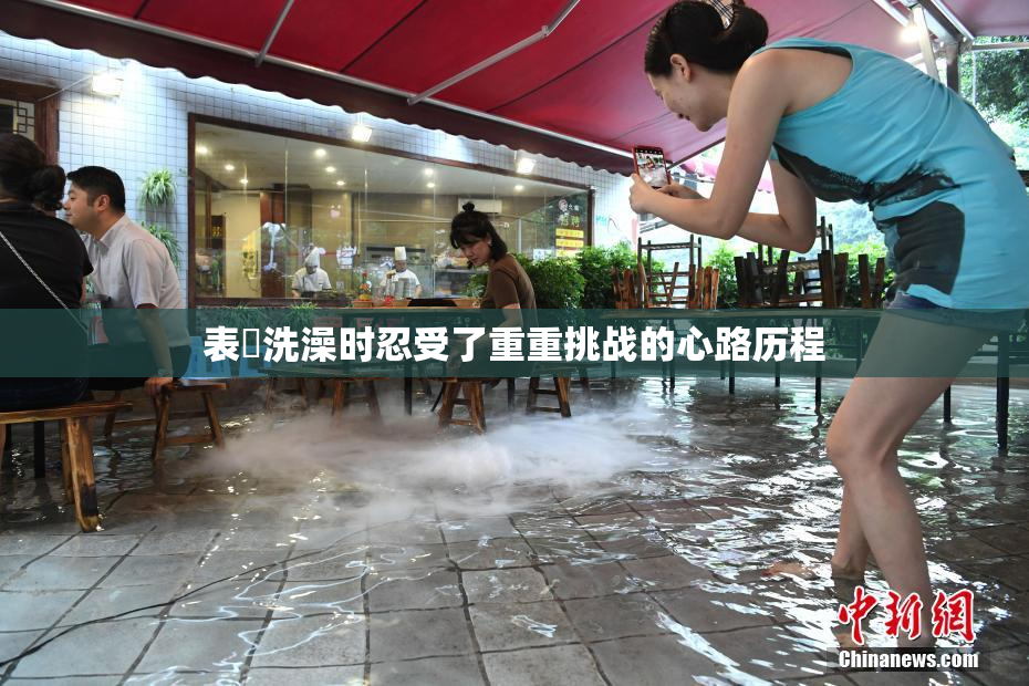 表妺洗澡时忍受了重重挑战的心路历程