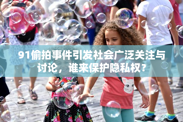 91偷拍事件引发社会广泛关注与讨论，谁来保护隐私权？