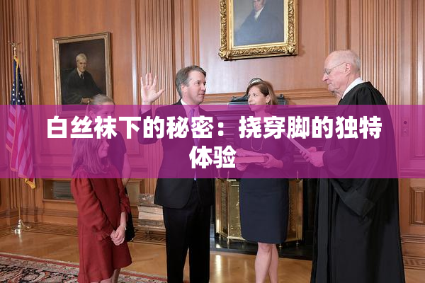 白丝袜下的秘密：挠穿脚的独特体验