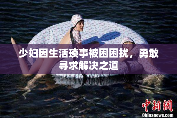少妇因生活琐事被困困扰，勇敢寻求解决之道