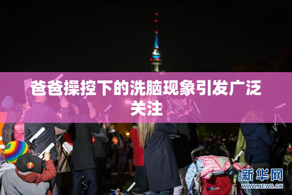 爸爸操控下的洗脑现象引发广泛关注