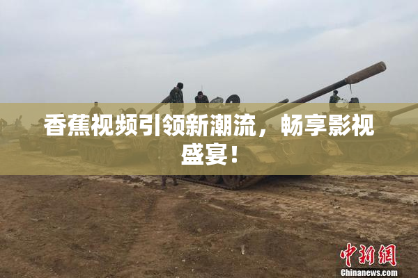 香蕉视频引领新潮流，畅享影视盛宴！