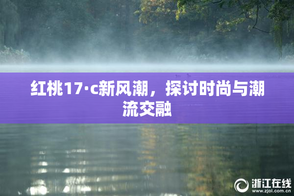 红桃17·c新风潮，探讨时尚与潮流交融