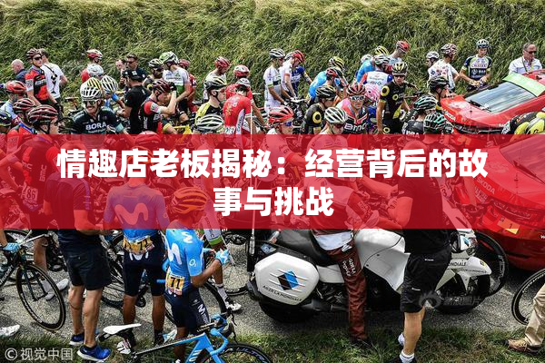情趣店老板揭秘：经营背后的故事与挑战