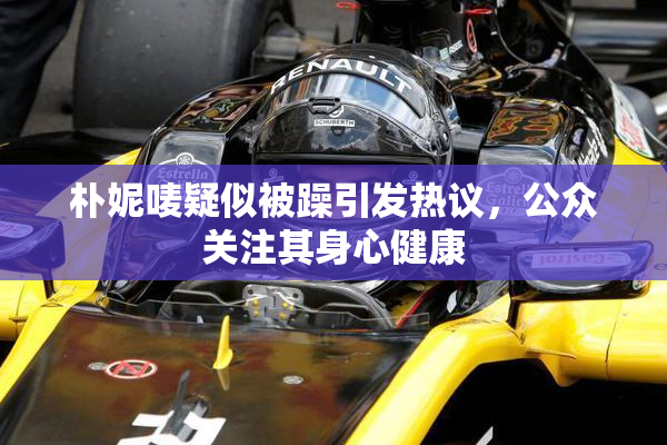 朴妮唛疑似被躁引发热议，公众关注其身心健康