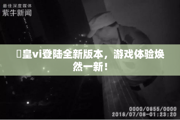 嘼皇vi登陆全新版本，游戏体验焕然一新！