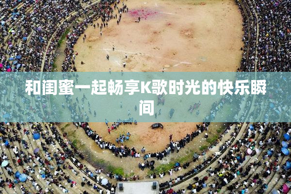 和闺蜜一起畅享K歌时光的快乐瞬间