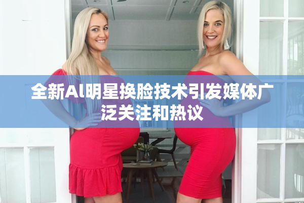 全新Al明星换脸技术引发媒体广泛关注和热议