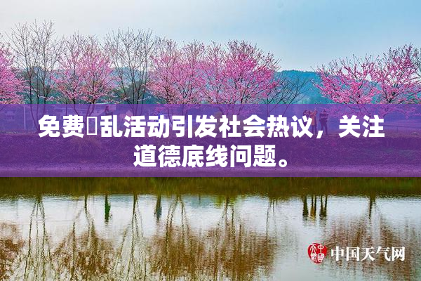 免费婬乱活动引发社会热议，关注道德底线问题。