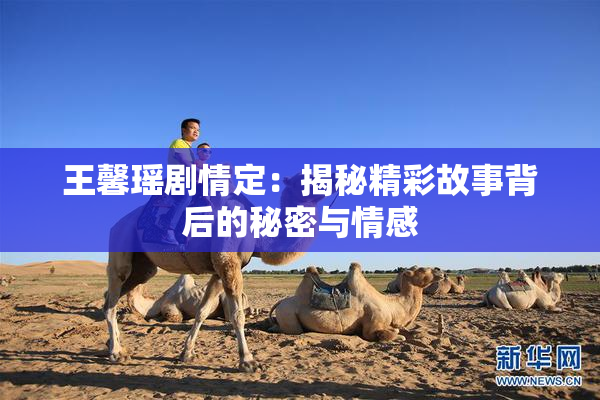 王馨瑶剧情定：揭秘精彩故事背后的秘密与情感