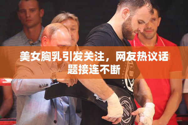 美女胸乳引发关注，网友热议话题接连不断