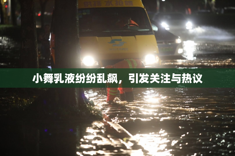 小舞乳液纷纷乱飙，引发关注与热议