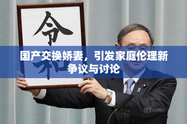 国产交换娇妻，引发家庭伦理新争议与讨论