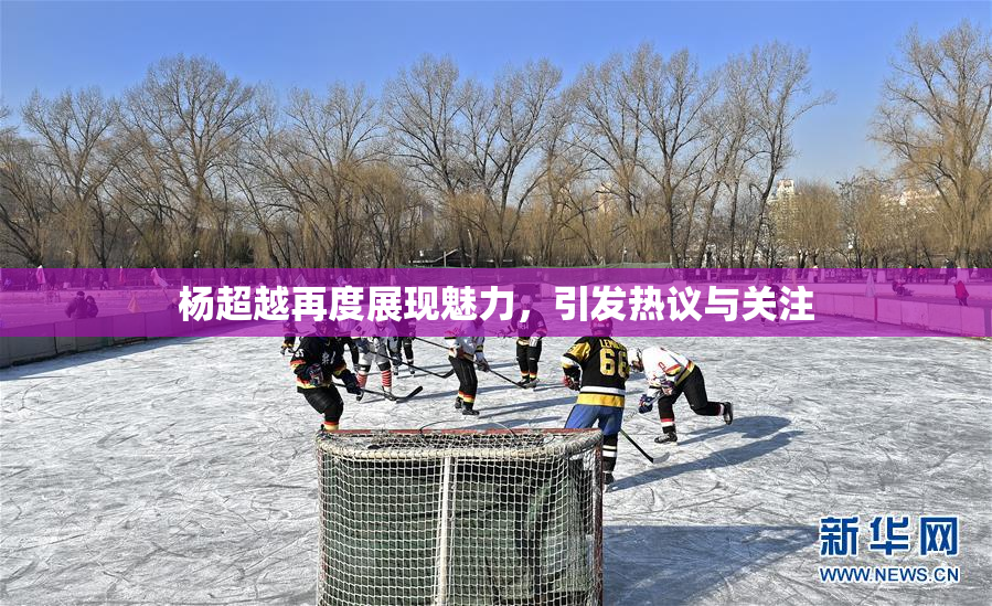 杨超越再度展现魅力，引发热议与关注
