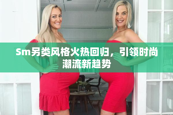 Sm另类风格火热回归，引领时尚潮流新趋势