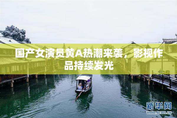 国产女演员黄A热潮来袭，影视作品持续发光