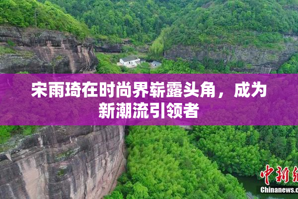 宋雨琦在时尚界崭露头角，成为新潮流引领者