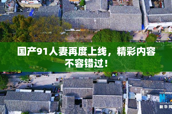 国产91人妻再度上线，精彩内容不容错过！