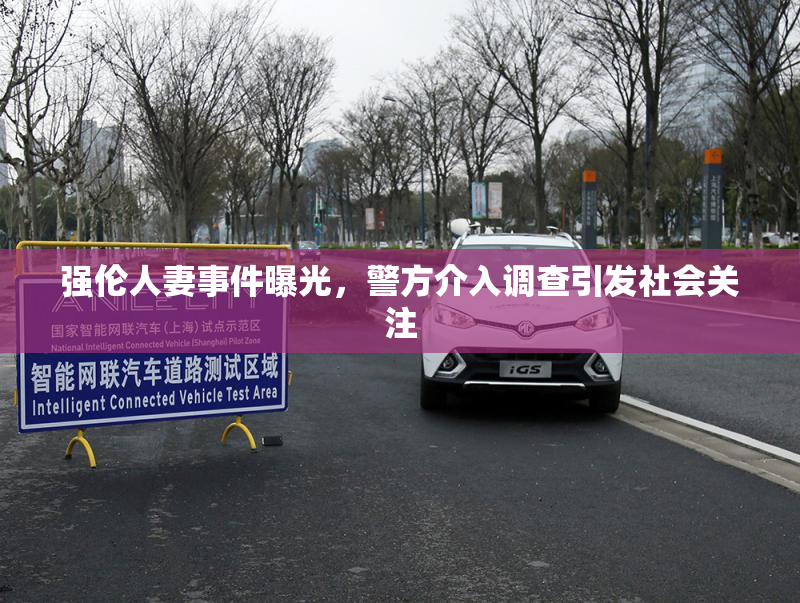 强伦人妻事件曝光，警方介入调查引发社会关注