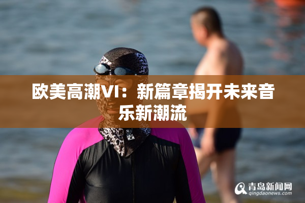 欧美高潮VI：新篇章揭开未来音乐新潮流