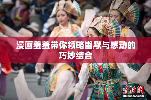 漫画羞羞带你领略幽默与感动的巧妙结合