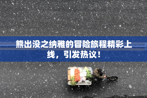 熊出没之纳雅的冒险旅程精彩上线，引发热议！