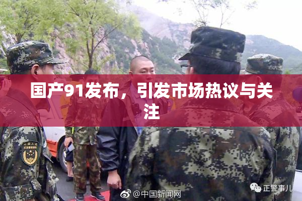 国产91发布，引发市场热议与关注