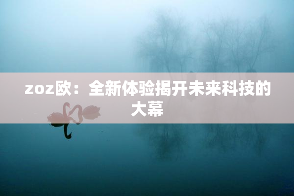 zoz欧：全新体验揭开未来科技的大幕