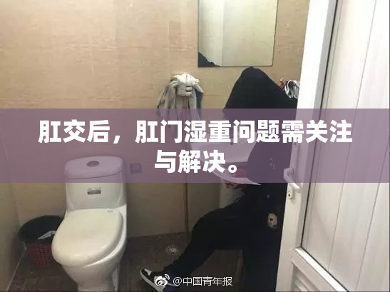 肛交后，肛门湿重问题需关注与解决。