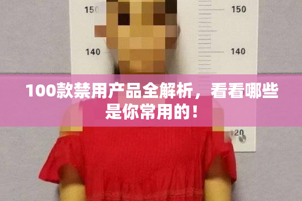 100款禁用产品全解析，看看哪些是你常用的！