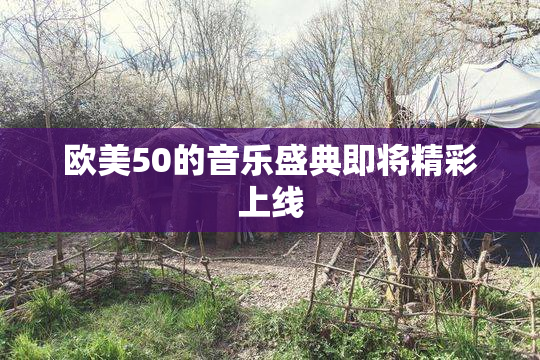 欧美50的音乐盛典即将精彩上线