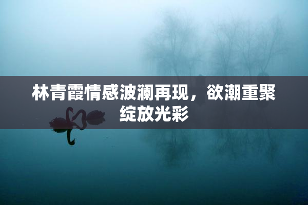 林青霞情感波澜再现，欲潮重聚绽放光彩