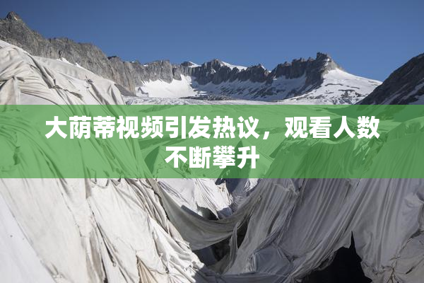 大荫蒂视频引发热议，观看人数不断攀升