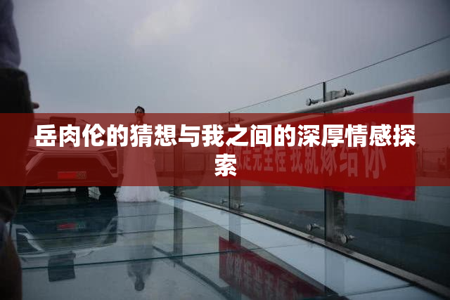 岳肉伦的猜想与我之间的深厚情感探索