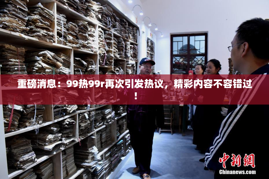重磅消息：99热99r再次引发热议，精彩内容不容错过！