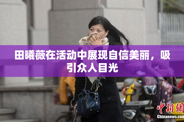 田曦薇在活动中展现自信美丽，吸引众人目光