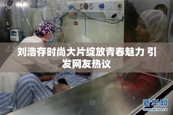 刘浩存时尚大片绽放青春魅力 引发网友热议