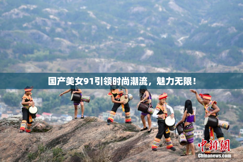 国产美女91引领时尚潮流，魅力无限！