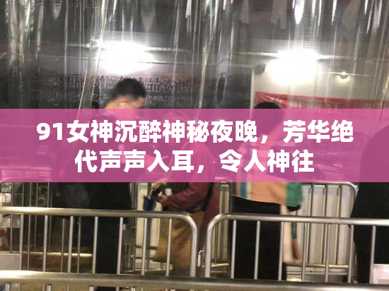 91女神沉醉神秘夜晚，芳华绝代声声入耳，令人神往