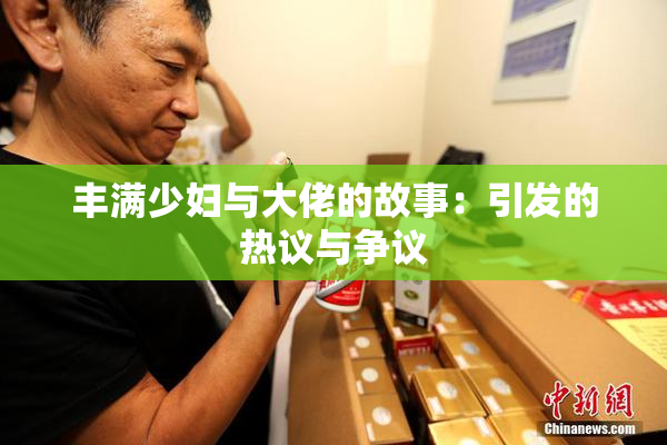 丰满少妇与大佬的故事：引发的热议与争议