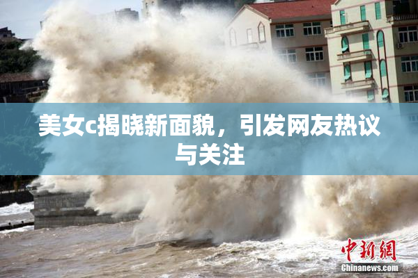 美女c揭晓新面貌，引发网友热议与关注