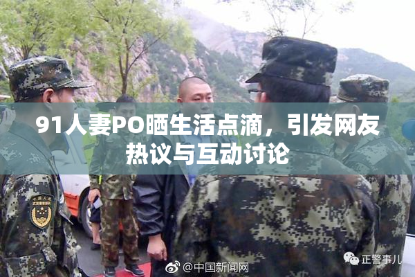 91人妻PO晒生活点滴，引发网友热议与互动讨论