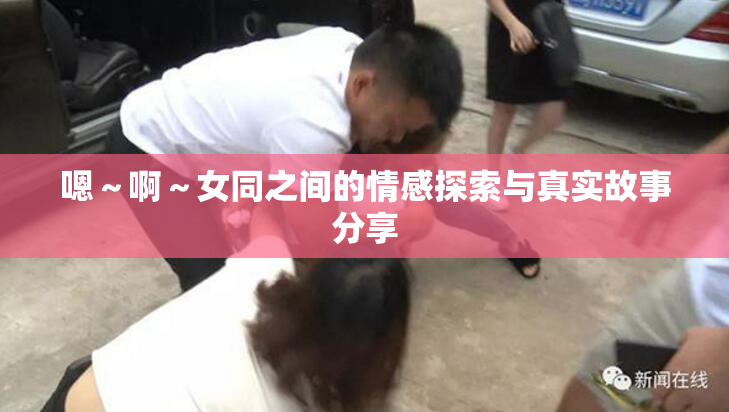 嗯～啊～女同之间的情感探索与真实故事分享